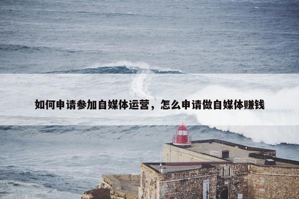 如何申请参加自媒体运营，怎么申请做自媒体赚钱