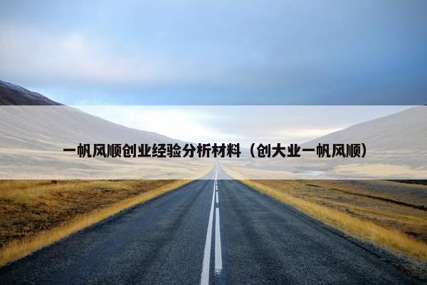 一帆风顺创业经验分析材料（创大业一帆风顺）