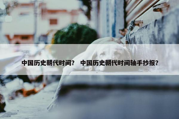 中国历史朝代时间？ 中国历史朝代时间轴手抄报？
