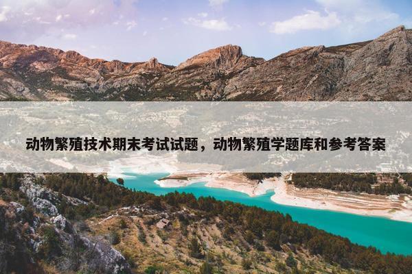 动物繁殖技术期末考试试题，动物繁殖学题库和参考答案