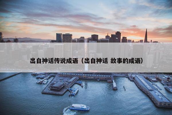 出自神话传说成语（出自神话 故事的成语）