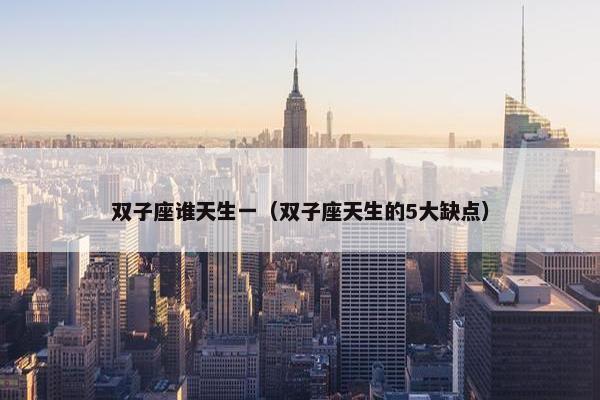 双子座谁天生一（双子座天生的5大缺点）