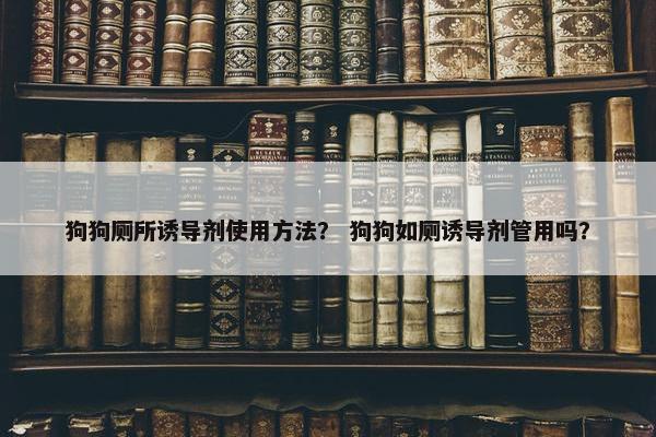 狗狗厕所诱导剂使用方法？ 狗狗如厕诱导剂管用吗？