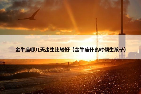 金牛座哪几天出生比较好（金牛座什么时候生孩子）