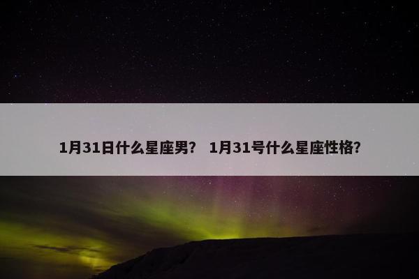 1月31日什么星座男？ 1月31号什么星座性格？