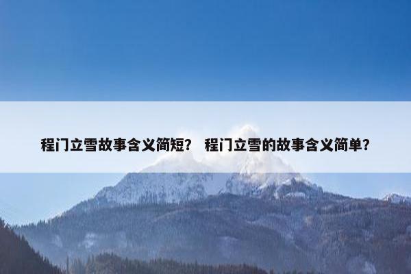 程门立雪故事含义简短？ 程门立雪的故事含义简单？