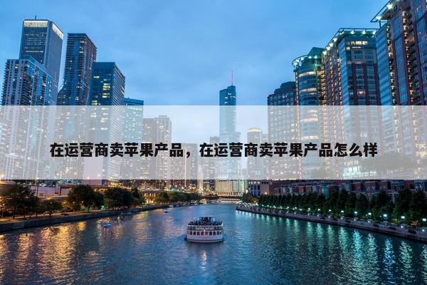 在运营商卖苹果产品，在运营商卖苹果产品怎么样