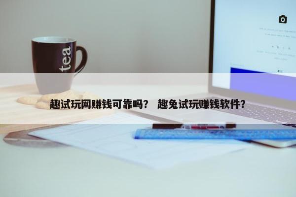 趣试玩网赚钱可靠吗？ 趣兔试玩赚钱软件？