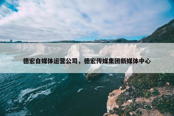 德宏自媒体运营公司，德宏传媒集团新媒体中心