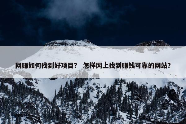 网赚如何找到好项目？ 怎样网上找到赚钱可靠的网站？