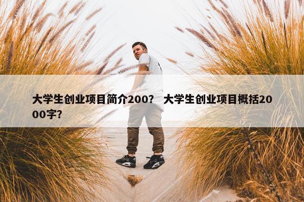 大学生创业项目简介200？ 大学生创业项目概括2000字？