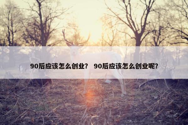 90后应该怎么创业？ 90后应该怎么创业呢？