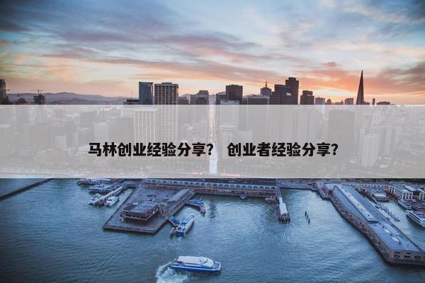 马林创业经验分享？ 创业者经验分享？