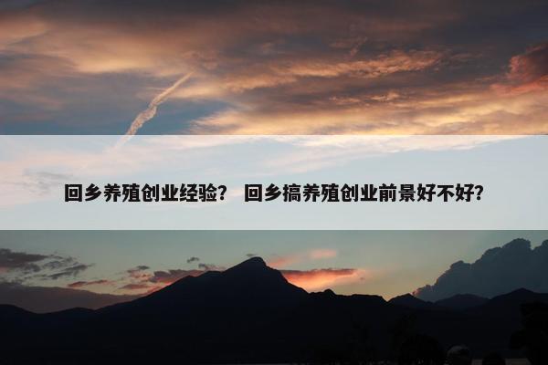 回乡养殖创业经验？ 回乡搞养殖创业前景好不好？