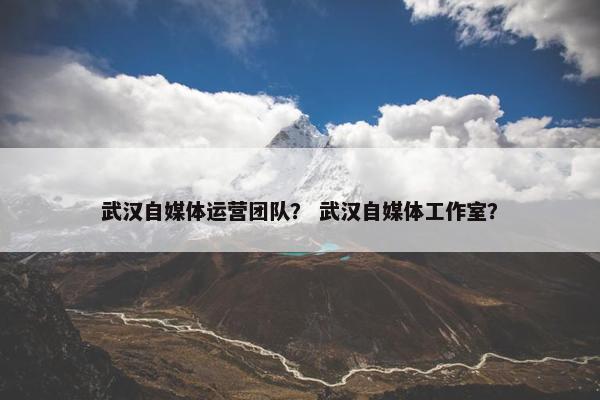 武汉自媒体运营团队？ 武汉自媒体工作室？