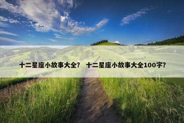 十二星座小故事大全？ 十二星座小故事大全100字？