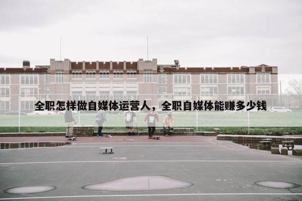 全职怎样做自媒体运营人，全职自媒体能赚多少钱