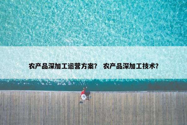 农产品深加工运营方案？ 农产品深加工技术？