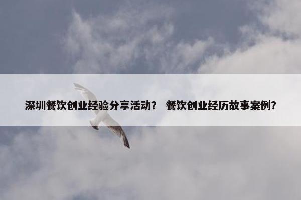 深圳餐饮创业经验分享活动？ 餐饮创业经历故事案例？