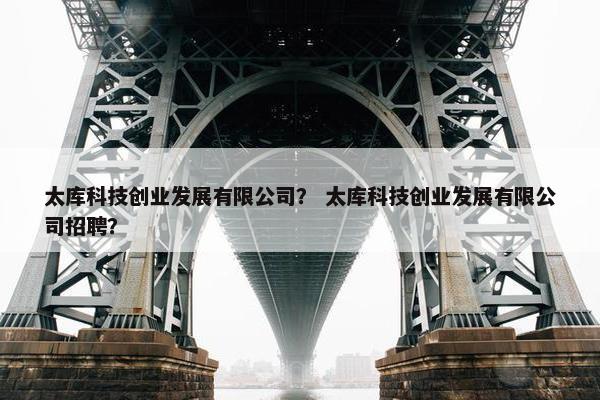 太库科技创业发展有限公司？ 太库科技创业发展有限公司招聘？