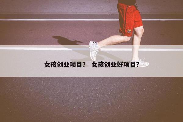 女孩创业项目？ 女孩创业好项目？