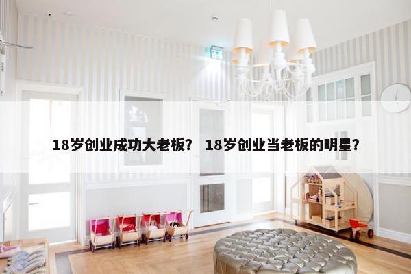 18岁创业成功大老板？ 18岁创业当老板的明星？