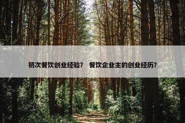 初次餐饮创业经验？ 餐饮企业主的创业经历？