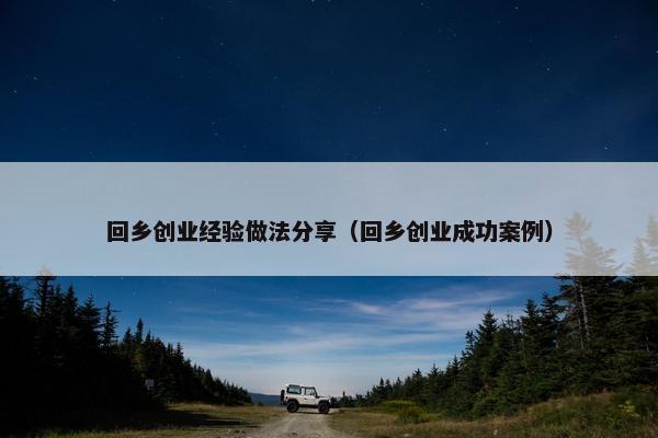 回乡创业经验做法分享（回乡创业成功案例）
