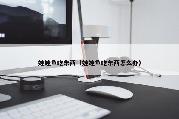 娃娃鱼吃东西（娃娃鱼吃东西怎么办）