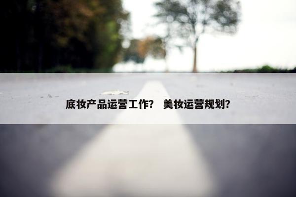 底妆产品运营工作？ 美妆运营规划？