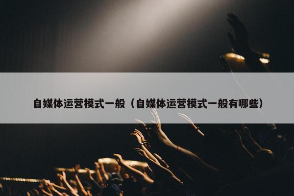 自媒体运营模式一般（自媒体运营模式一般有哪些）