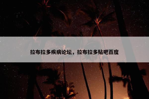 拉布拉多疾病论坛，拉布拉多贴吧百度