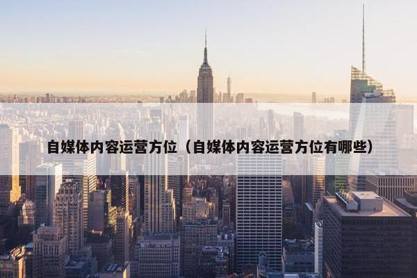 自媒体内容运营方位（自媒体内容运营方位有哪些）