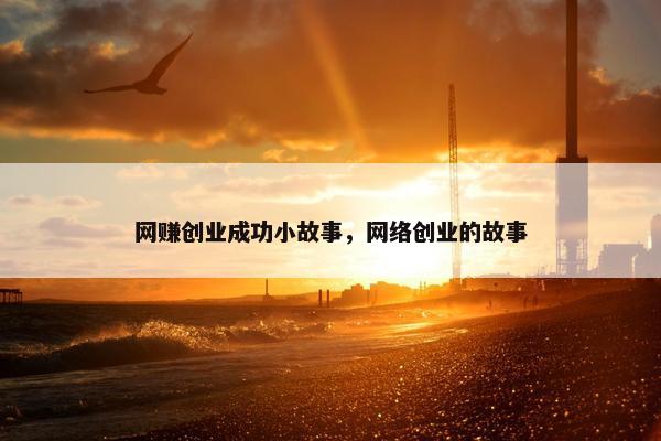 网赚创业成功小故事，网络创业的故事