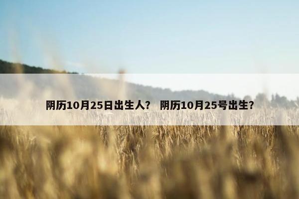 阴历10月25日出生人？ 阴历10月25号出生？