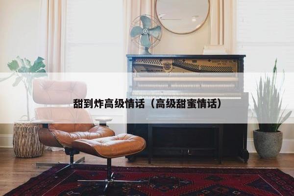 甜到炸高级情话（高级甜蜜情话）
