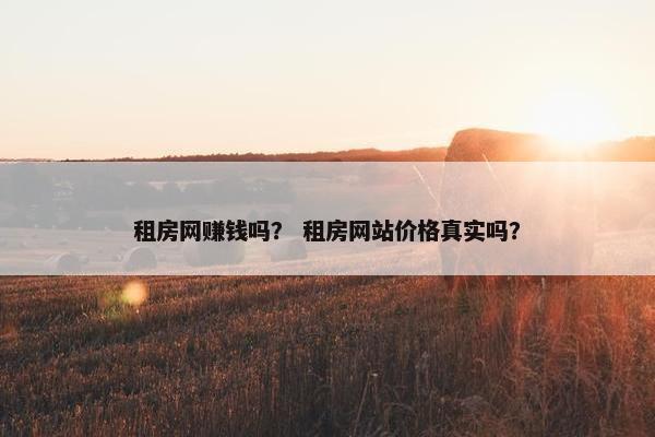 租房网赚钱吗？ 租房网站价格真实吗？
