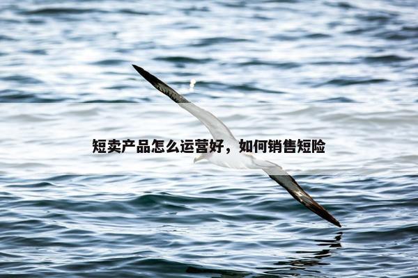 短卖产品怎么运营好，如何销售短险