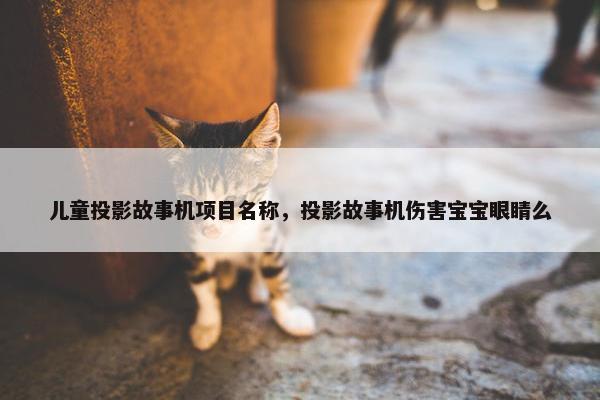 儿童投影故事机项目名称，投影故事机伤害宝宝眼睛么
