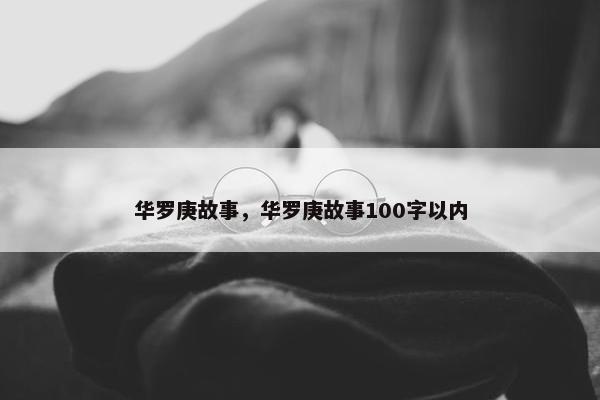 华罗庚故事，华罗庚故事100字以内
