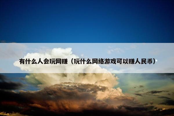 有什么人会玩网赚（玩什么网络游戏可以赚人民币）