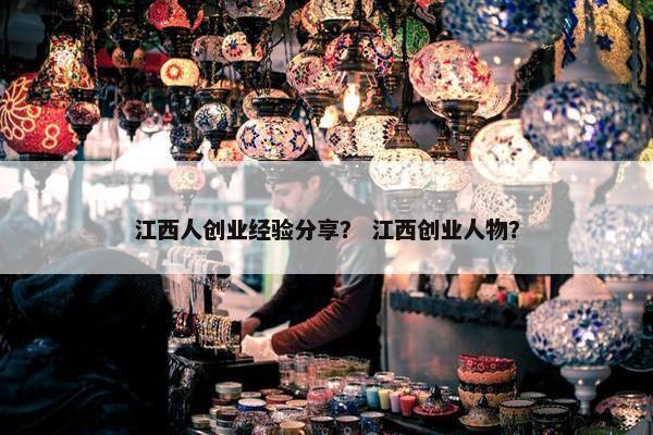 江西人创业经验分享？ 江西创业人物？