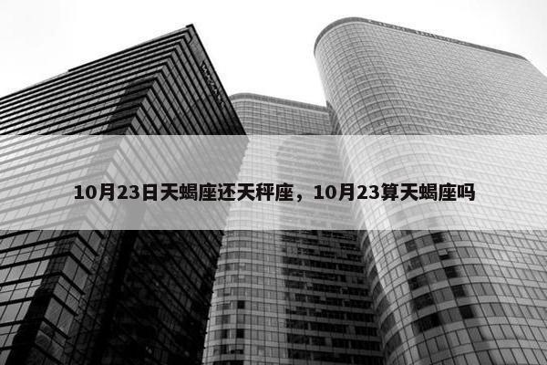 10月23日天蝎座还天秤座，10月23算天蝎座吗