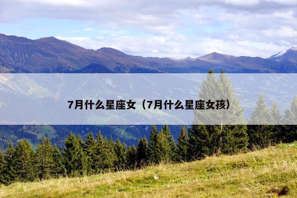 7月什么星座女（7月什么星座女孩）