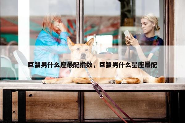 巨蟹男什么座最配指数，巨蟹男什么星座最配