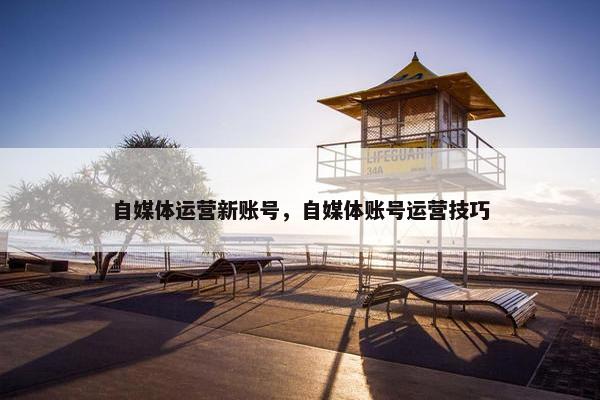 自媒体运营新账号，自媒体账号运营技巧