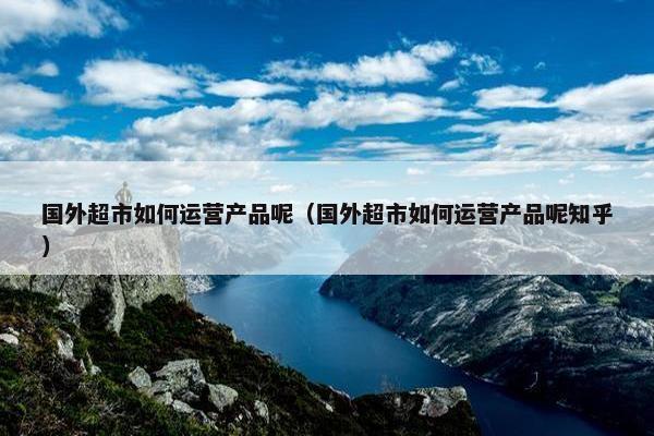 国外超市如何运营产品呢（国外超市如何运营产品呢知乎）