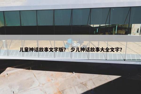 儿童神话故事文字版？ 少儿神话故事大全文字？