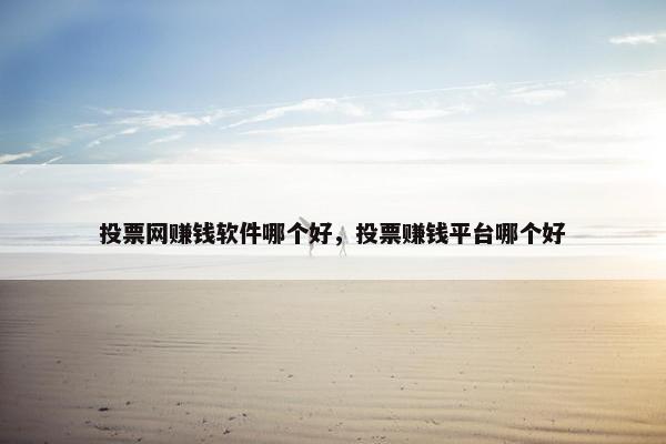 投票网赚钱软件哪个好，投票赚钱平台哪个好
