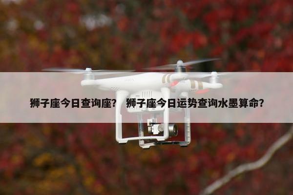 狮子座今日查询座？ 狮子座今日运势查询水墨算命？